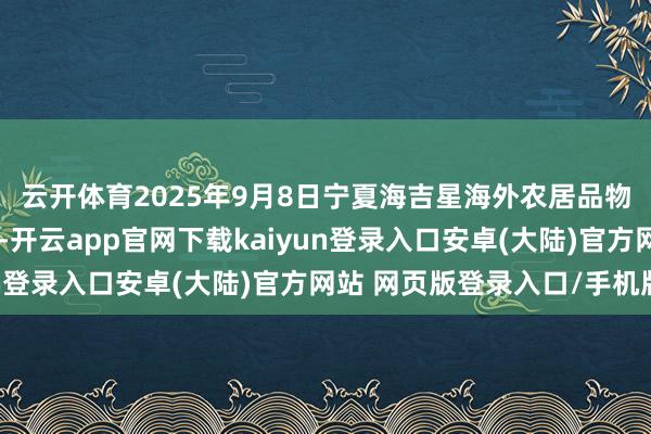 云开体育2025年9月8日宁夏海吉星海外农居品物流有限公司价钱行情-开云app官网下载kaiyun登录入口安卓(大陆)官方网站 网页版登录入口/手机版