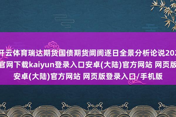 开云体育瑞达期货国债期货阛阓逐日全景分析论说20250911-开云app官网下载kaiyun登录入口安卓(大陆)官方网站 网页版登录入口/手机版