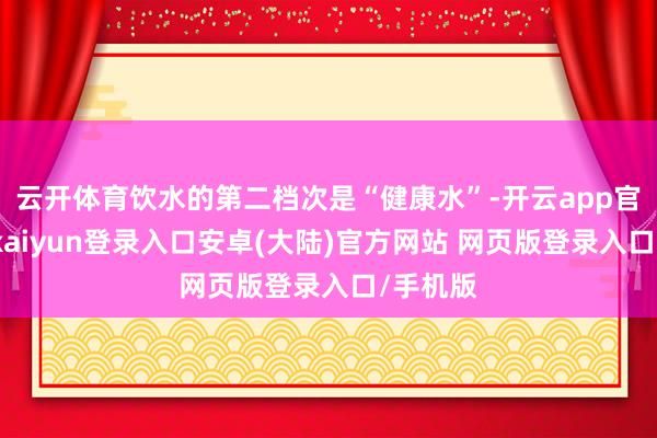 云开体育饮水的第二档次是“健康水”-开云app官网下载kaiyun登录入口安卓(大陆)官方网站 网页版登录入口/手机版