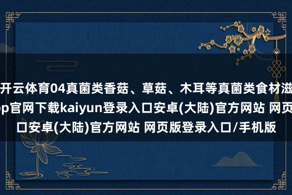 开云体育04真菌类香菇、草菇、木耳等真菌类食材滋味鲜好意思-开云app官网下载kaiyun登录入口安卓(大陆)官方网站 网页版登录入口/手机版