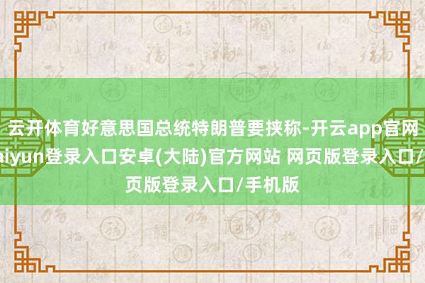 云开体育好意思国总统特朗普要挟称-开云app官网下载kaiyun登录入口安卓(大陆)官方网站 网页版登录入口/手机版