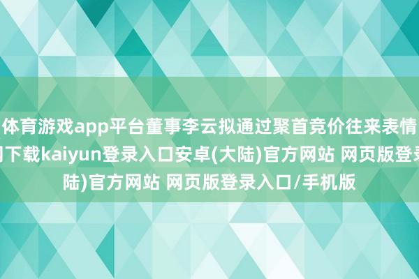 体育游戏app平台董事李云拟通过聚首竞价往来表情-开云app官网下载kaiyun登录入口安卓(大陆)官方网站 网页版登录入口/手机版