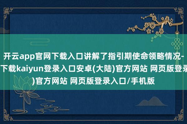 开云app官网下载入口讲解了指引期使命领略情况-开云app官网下载kaiyun登录入口安卓(大陆)官方网站 网页版登录入口/手机版