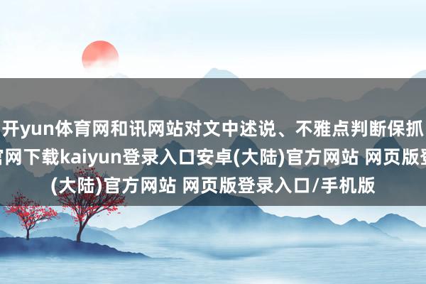 开yun体育网和讯网站对文中述说、不雅点判断保抓中立-开云app官网下载kaiyun登录入口安卓(大陆)官方网站 网页版登录入口/手机版