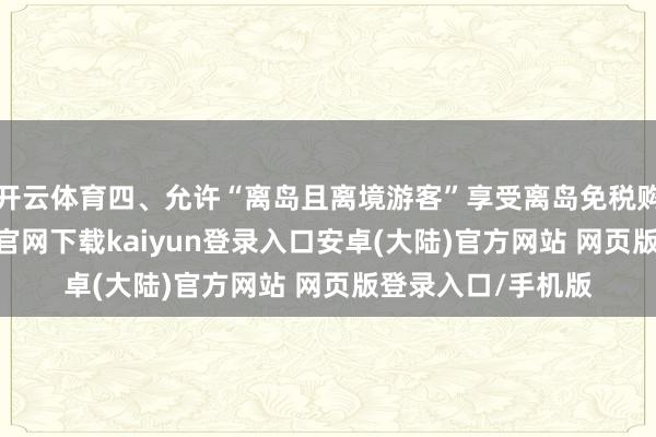 开云体育四、允许“离岛且离境游客”享受离岛免税购物策略-开云app官网下载kaiyun登录入口安卓(大陆)官方网站 网页版登录入口/手机版