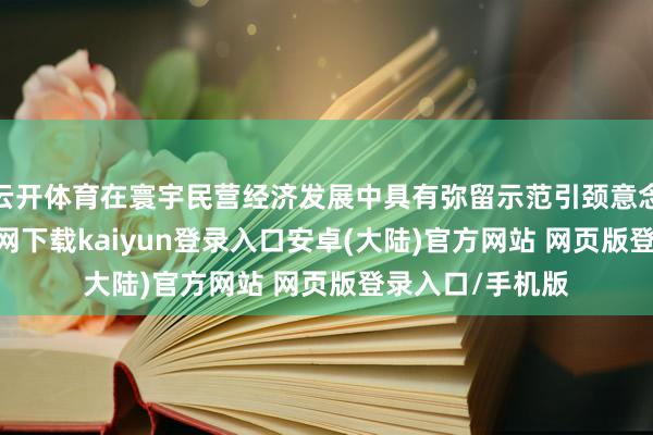 云开体育在寰宇民营经济发展中具有弥留示范引颈意念念-开云app官网下载kaiyun登录入口安卓(大陆)官方网站 网页版登录入口/手机版