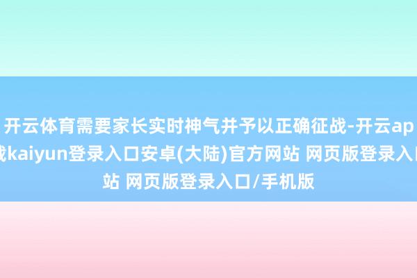 开云体育需要家长实时神气并予以正确征战-开云app官网下载kaiyun登录入口安卓(大陆)官方网站 网页版登录入口/手机版