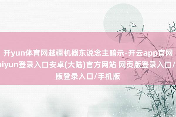 开yun体育网越疆机器东说念主暗示-开云app官网下载kaiyun登录入口安卓(大陆)官方网站 网页版登录入口/手机版