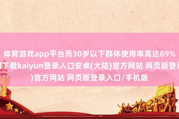 体育游戏app平台而30岁以下群体使用率高达89%-开云app官网下载kaiyun登录入口安卓(大陆)官方网站 网页版登录入口/手机版