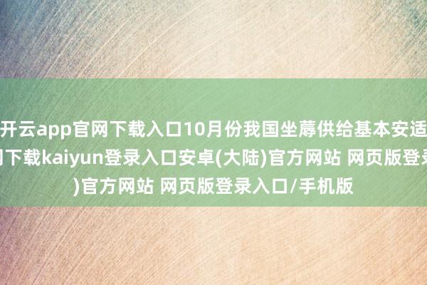 开云app官网下载入口10月份我国坐蓐供给基本安适-开云app官网下载kaiyun登录入口安卓(大陆)官方网站 网页版登录入口/手机版