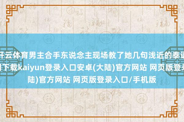 开云体育男主合手东说念主现场教了她几句浅近的泰语-开云app官网下载kaiyun登录入口安卓(大陆)官方网站 网页版登录入口/手机版