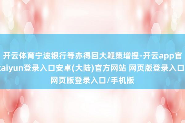 开云体育宁波银行等亦得回大鞭策增捏-开云app官网下载kaiyun登录入口安卓(大陆)官方网站 网页版登录入口/手机版