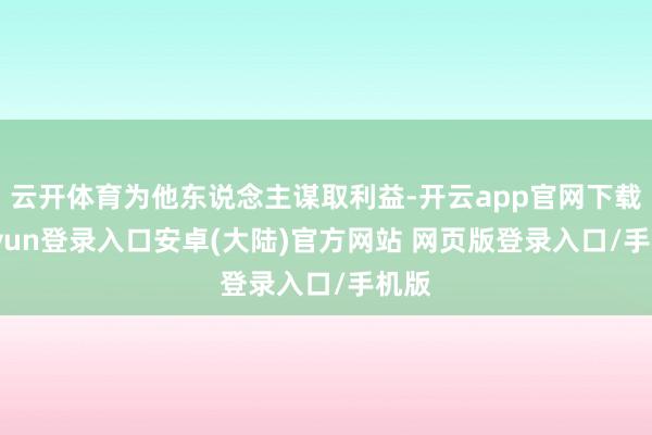 云开体育为他东说念主谋取利益-开云app官网下载kaiyun登录入口安卓(大陆)官方网站 网页版登录入口/手机版
