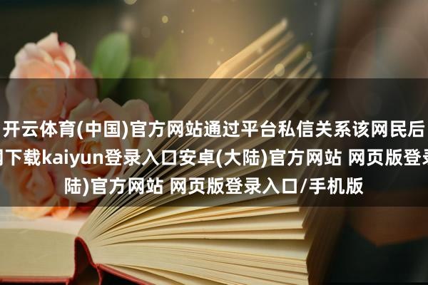开云体育(中国)官方网站通过平台私信关系该网民后-开云app官网下载kaiyun登录入口安卓(大陆)官方网站 网页版登录入口/手机版