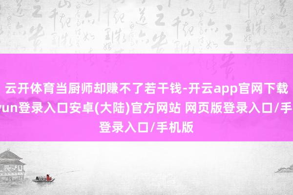 云开体育当厨师却赚不了若干钱-开云app官网下载kaiyun登录入口安卓(大陆)官方网站 网页版登录入口/手机版