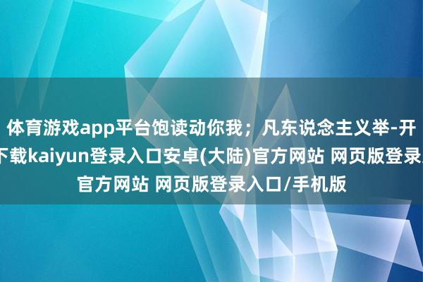 体育游戏app平台饱读动你我;凡东说念主义举-开云app官网下载kaiyun登录入口安卓(大陆)官方网站 网页版登录入口/手机版