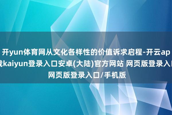 开yun体育网从文化各样性的价值诉求启程-开云app官网下载kaiyun登录入口安卓(大陆)官方网站 网页版登录入口/手机版