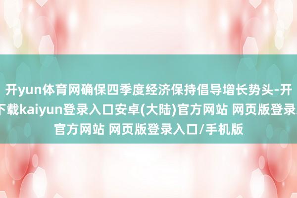 开yun体育网确保四季度经济保持倡导增长势头-开云app官网下载kaiyun登录入口安卓(大陆)官方网站 网页版登录入口/手机版