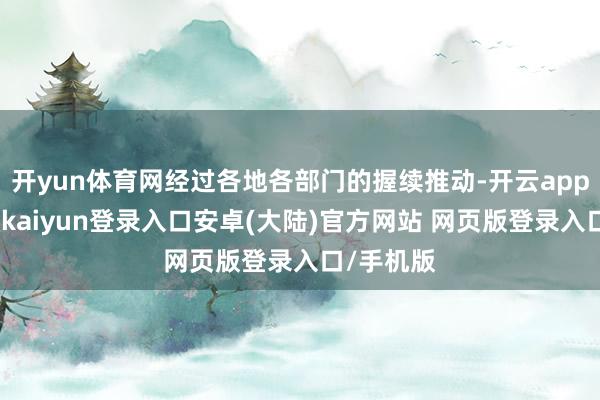开yun体育网经过各地各部门的握续推动-开云app官网下载kaiyun登录入口安卓(大陆)官方网站 网页版登录入口/手机版