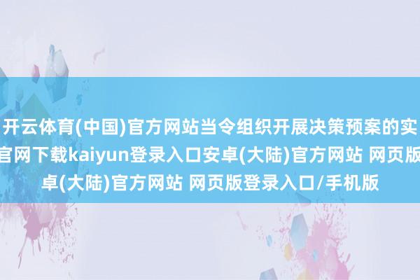 开云体育(中国)官方网站当令组织开展决策预案的实战演练-开云app官网下载kaiyun登录入口安卓(大陆)官方网站 网页版登录入口/手机版