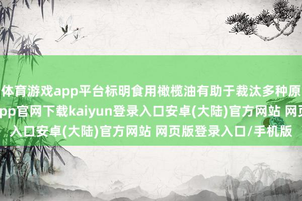 体育游戏app平台标明食用橄榄油有助于裁汰多种原因的死字风险-开云app官网下载kaiyun登录入口安卓(大陆)官方网站 网页版登录入口/手机版