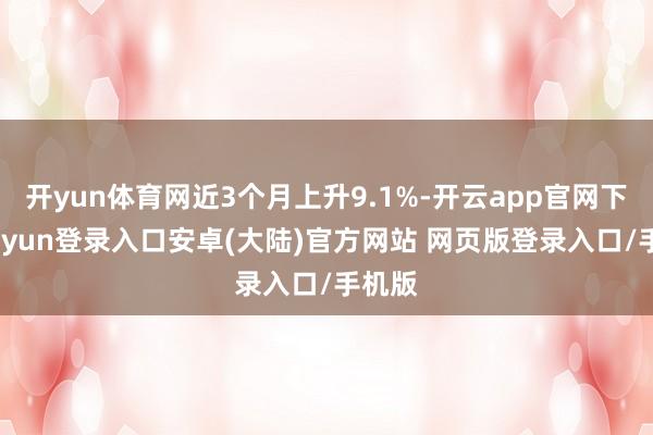 开yun体育网近3个月上升9.1%-开云app官网下载kaiyun登录入口安卓(大陆)官方网站 网页版登录入口/手机版