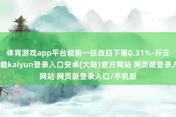 体育游戏app平台较前一往改日下落0.31%-开云app官网下载kaiyun登录入口安卓(大陆)官方网站 网页版登录入口/手机版