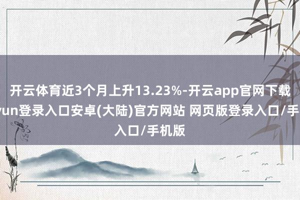 开云体育近3个月上升13.23%-开云app官网下载kaiyun登录入口安卓(大陆)官方网站 网页版登录入口/手机版