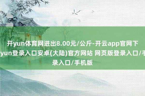 开yun体育网进出8.00元/公斤-开云app官网下载kaiyun登录入口安卓(大陆)官方网站 网页版登录入口/手机版