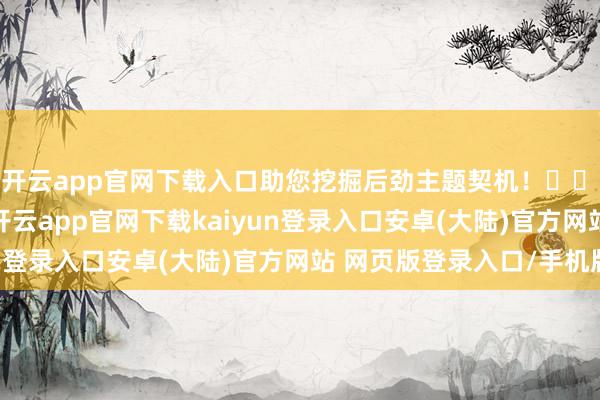 开云app官网下载入口助您挖掘后劲主题契机! 跟着时分步入11月-开云app官网下载kaiyun登录入口安卓(大陆)官方网站 网页版登录入口/手机版