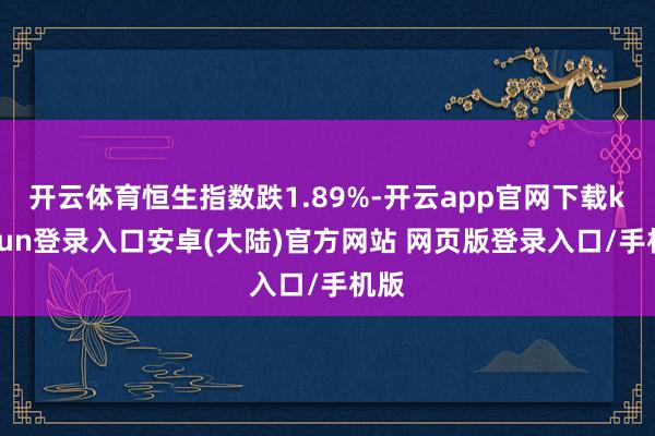 开云体育恒生指数跌1.89%-开云app官网下载kaiyun登录入口安卓(大陆)官方网站 网页版登录入口/手机版