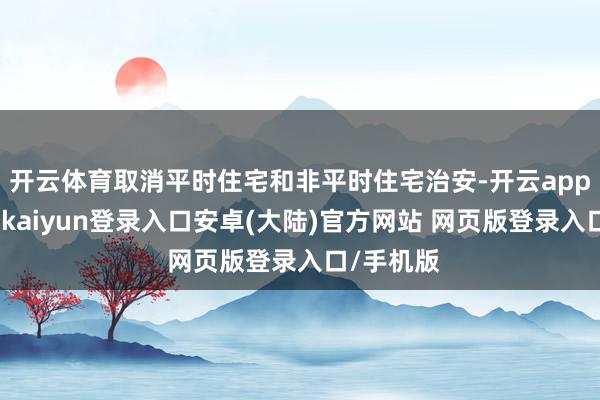 开云体育取消平时住宅和非平时住宅治安-开云app官网下载kaiyun登录入口安卓(大陆)官方网站 网页版登录入口/手机版