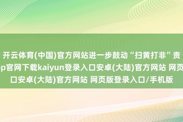开云体育(中国)官方网站进一步鼓动“扫黄打非”责任走深走实-开云app官网下载kaiyun登录入口安卓(大陆)官方网站 网页版登录入口/手机版