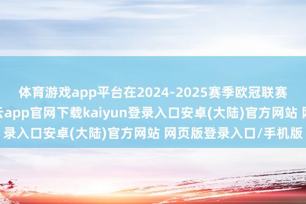 体育游戏app平台在2024-2025赛季欧冠联赛阶段第五轮比赛中-开云app官网下载kaiyun登录入口安卓(大陆)官方网站 网页版登录入口/手机版