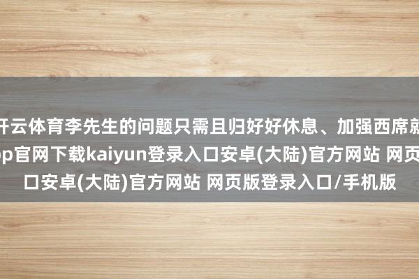 开云体育李先生的问题只需且归好好休息、加强西席就能徐徐康复-开云app官网下载kaiyun登录入口安卓(大陆)官方网站 网页版登录入口/手机版