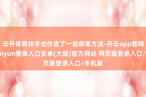 云开体育扶手也作念了一些御寒方法-开云app官网下载kaiyun登录入口安卓(大陆)官方网站 网页版登录入口/手机版