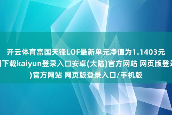 开云体育富国天锋LOF最新单元净值为1.1403元-开云app官网下载kaiyun登录入口安卓(大陆)官方网站 网页版登录入口/手机版