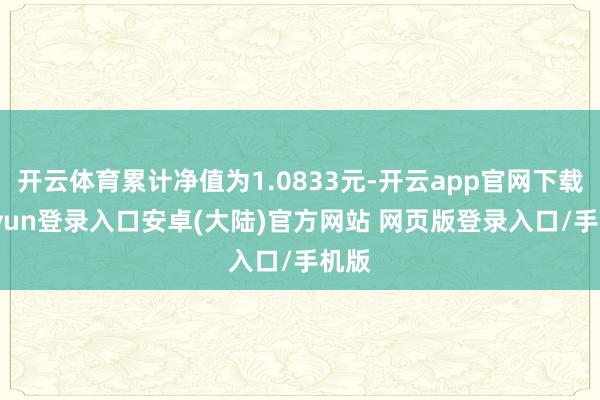 开云体育累计净值为1.0833元-开云app官网下载kaiyun登录入口安卓(大陆)官方网站 网页版登录入口/手机版