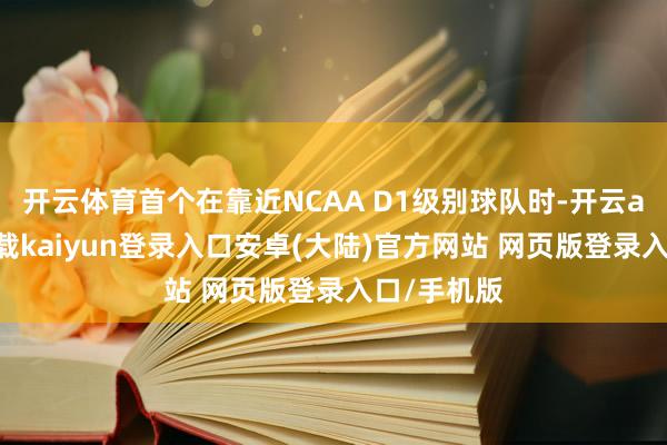 开云体育首个在靠近NCAA D1级别球队时-开云app官网下载kaiyun登录入口安卓(大陆)官方网站 网页版登录入口/手机版