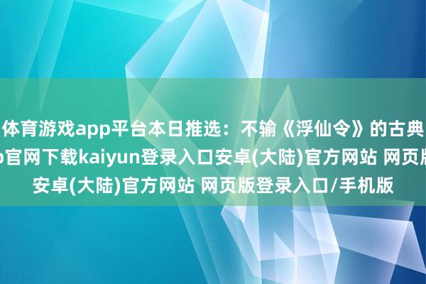 体育游戏app平台本日推选：不输《浮仙令》的古典仙侠榜单-开云app官网下载kaiyun登录入口安卓(大陆)官方网站 网页版登录入口/手机版