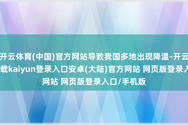 开云体育(中国)官方网站导致我国多地出现降温-开云app官网下载kaiyun登录入口安卓(大陆)官方网站 网页版登录入口/手机版