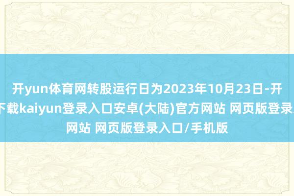 开yun体育网转股运行日为2023年10月23日-开云app官网下载kaiyun登录入口安卓(大陆)官方网站 网页版登录入口/手机版