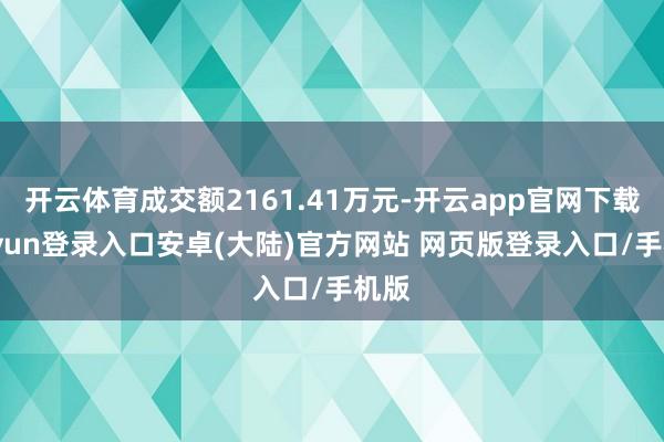 开云体育成交额2161.41万元-开云app官网下载kaiyun登录入口安卓(大陆)官方网站 网页版登录入口/手机版