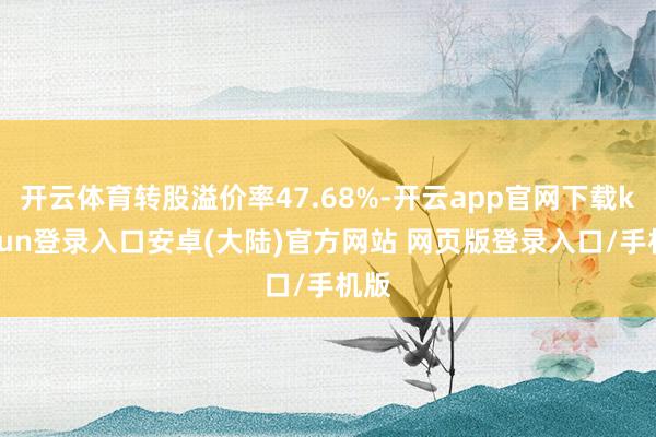 开云体育转股溢价率47.68%-开云app官网下载kaiyun登录入口安卓(大陆)官方网站 网页版登录入口/手机版