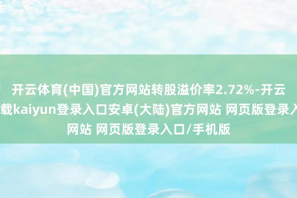 开云体育(中国)官方网站转股溢价率2.72%-开云app官网下载kaiyun登录入口安卓(大陆)官方网站 网页版登录入口/手机版