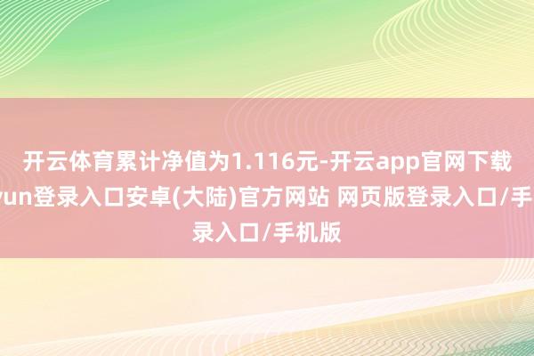 开云体育累计净值为1.116元-开云app官网下载kaiyun登录入口安卓(大陆)官方网站 网页版登录入口/手机版