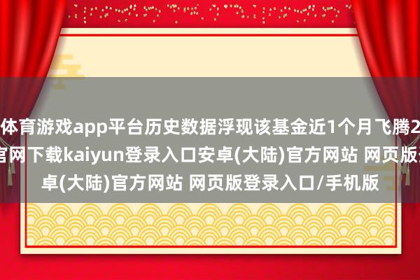 体育游戏app平台历史数据浮现该基金近1个月飞腾2.36%-开云app官网下载kaiyun登录入口安卓(大陆)官方网站 网页版登录入口/手机版