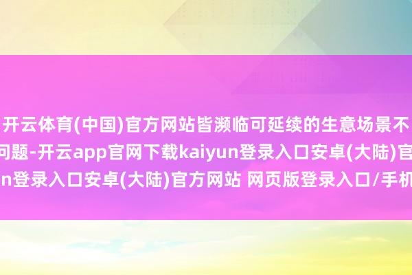 开云体育(中国)官方网站皆濒临可延续的生意场景不及、产业链不完善等问题-开云app官网下载kaiyun登录入口安卓(大陆)官方网站 网页版登录入口/手机版
