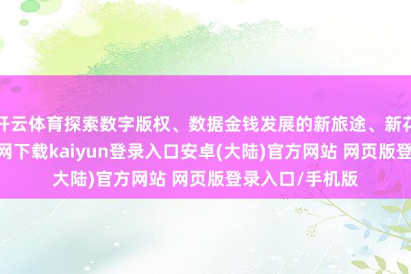 开云体育探索数字版权、数据金钱发展的新旅途、新花式-开云app官网下载kaiyun登录入口安卓(大陆)官方网站 网页版登录入口/手机版