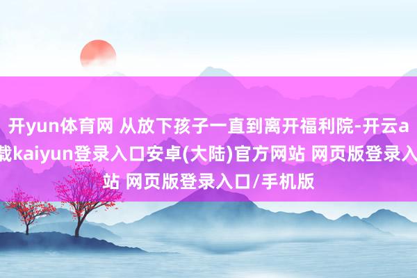 开yun体育网 从放下孩子一直到离开福利院-开云app官网下载kaiyun登录入口安卓(大陆)官方网站 网页版登录入口/手机版